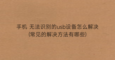 “手机无法识别的usb设备怎么解决(常见的解决方法有哪些)